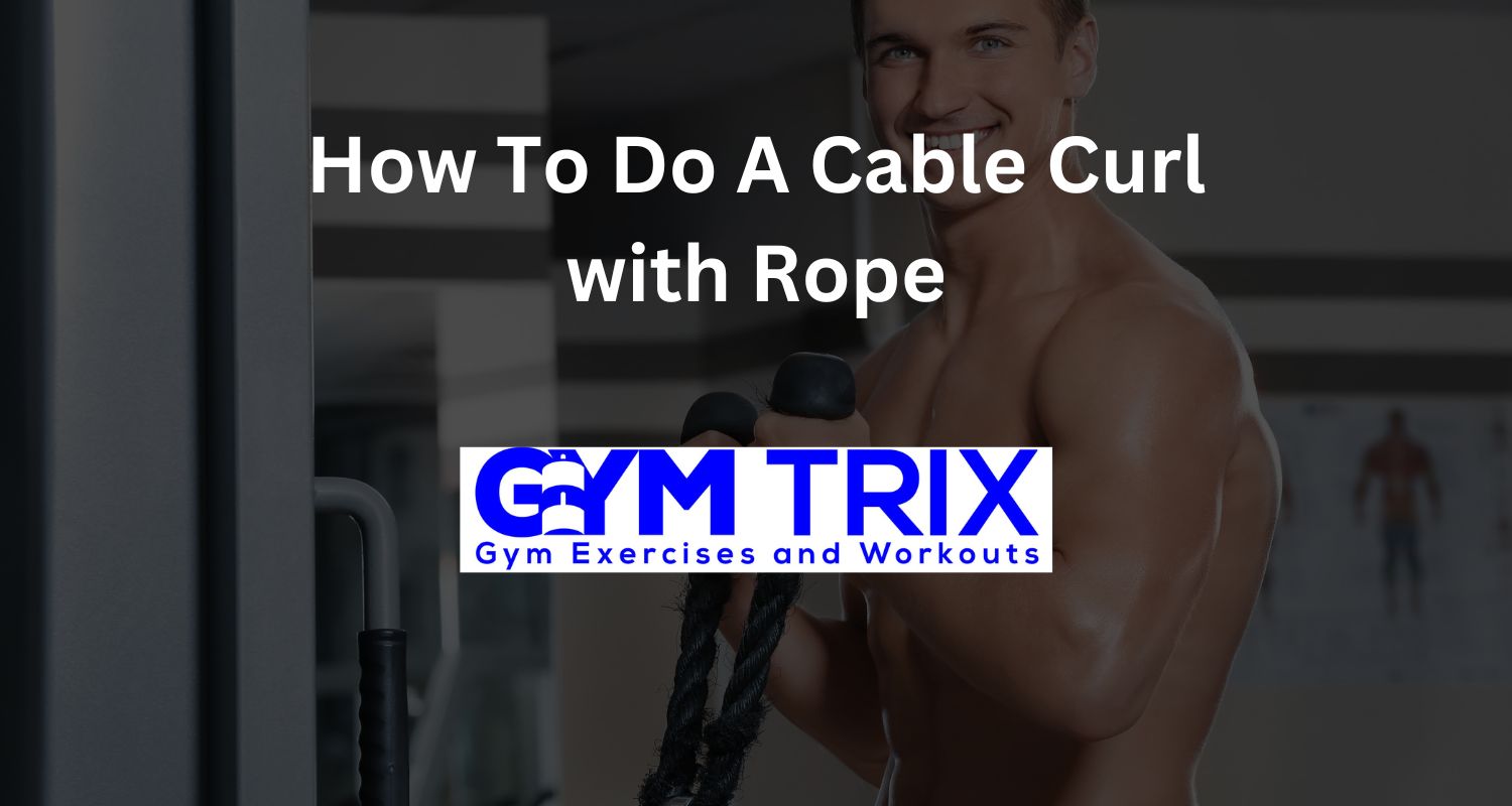 How To Do A Cable Curl with Rope Benefits, Proper Form, And Tips