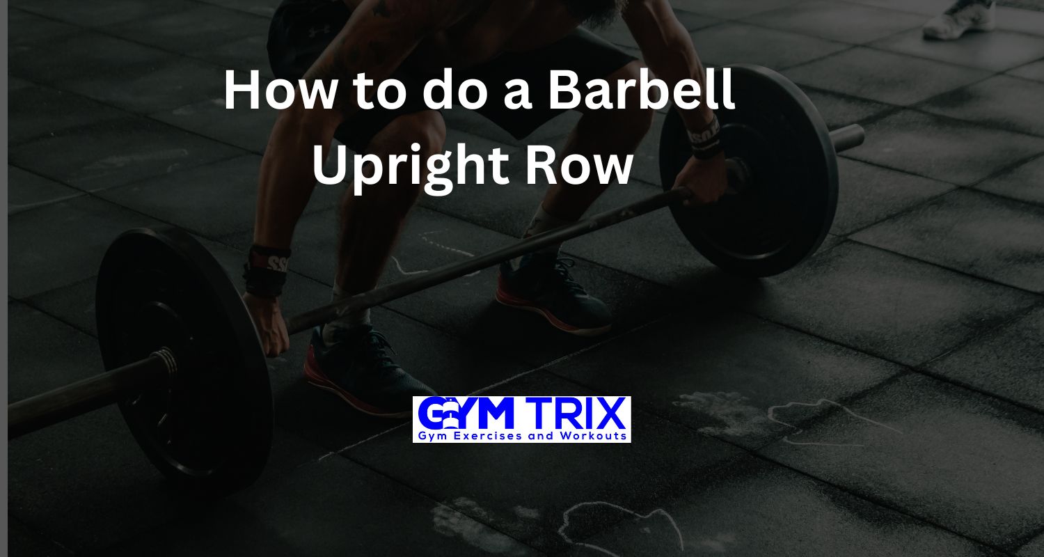 How to do a Barbell Upright Row Benefits, Proper Form, and Tips Gym Trix